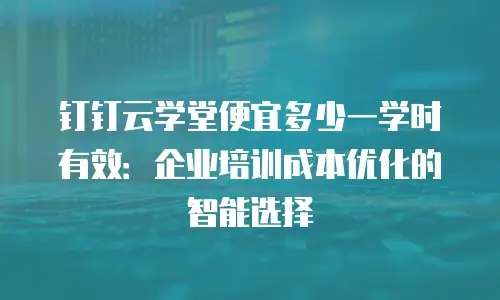 钉钉云学堂便宜多少一学时有效：企业培训成本优化的智能选择