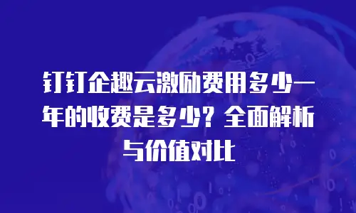 钉钉企趣云激励费用多少一年的收费是多少？全面解析与价值对比