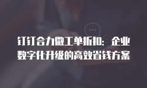 钉钉合力微工单折扣：企业数字化升级的高效省钱方案