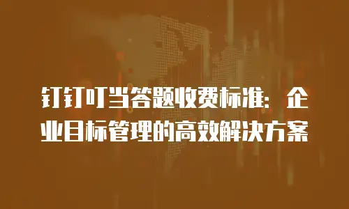 钉钉叮当答题收费标准：企业目标管理的高效解决方案