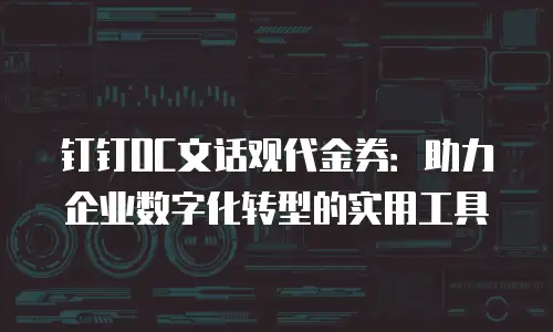钉钉OC文话观代金券：助力企业数字化转型的实用工具