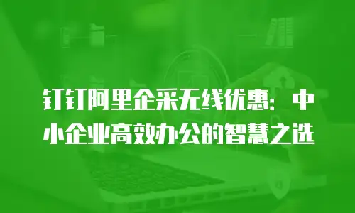 钉钉阿里企采无线优惠：中小企业高效办公的智慧之选