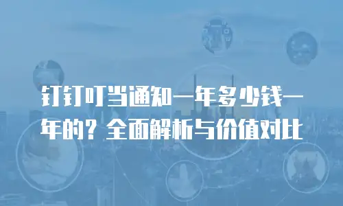 钉钉叮当通知一年多少钱一年的？全面解析与价值对比