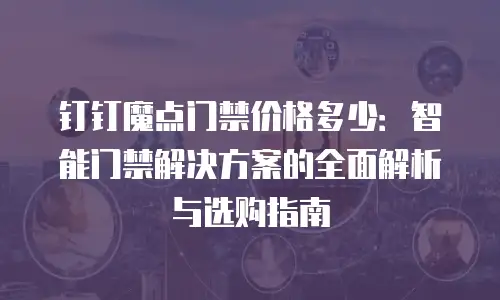 钉钉魔点门禁价格多少：智能门禁解决方案的全面解析与选购指南