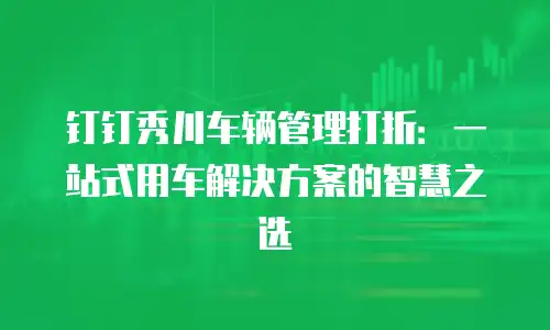 钉钉秀川车辆管理打折：一站式用车解决方案的智慧之选