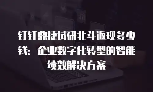 钉钉鼎捷试研北斗返现多少钱：企业数字化转型的智能绩效解决方案
