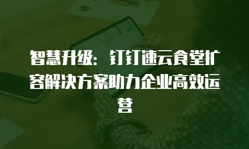 智慧升级：钉钉速云食堂扩容解决方案助力企业高效运营
