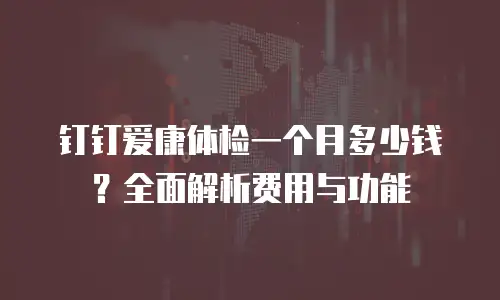 钉钉爱康体检一个月多少钱？全面解析费用与功能