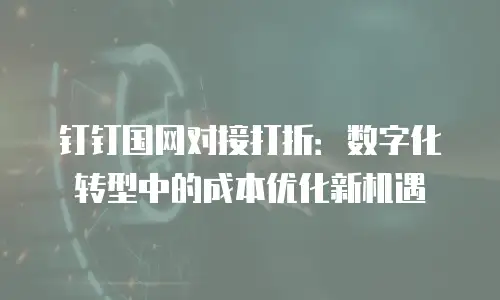 钉钉国网对接打折：数字化转型中的成本优化新机遇