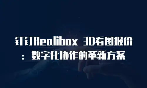 钉钉Realibox 3D看图报价：数字化协作的革新方案
