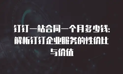 钉钉一站合同一个月多少钱：解析钉钉企业服务的性价比与价值