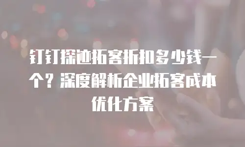 钉钉探迹拓客折扣多少钱一个？深度解析企业拓客成本优化方案