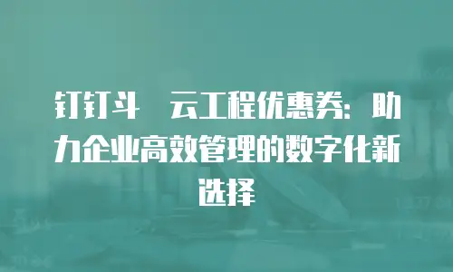 钉钉斗栱云工程优惠券：助力企业高效管理的数字化新选择