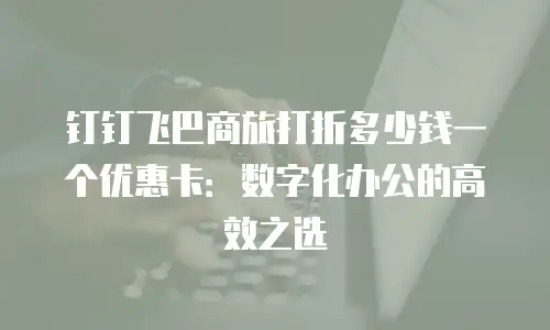 钉钉飞巴商旅打折多少钱一个优惠卡：数字化办公的高效之选