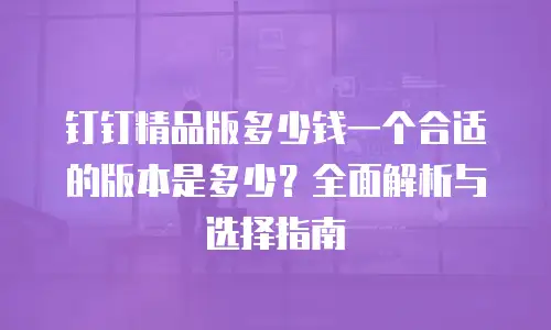 钉钉精品版多少钱一个合适的版本是多少？全面解析与选择指南