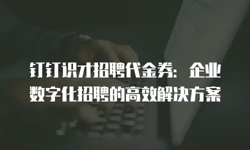 钉钉识才招聘代金券：企业数字化招聘的高效解决方案