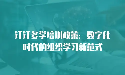 钉钉多学培训政策：数字化时代的组织学习新范式