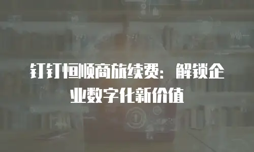 钉钉恒顺商旅续费：解锁企业数字化新价值