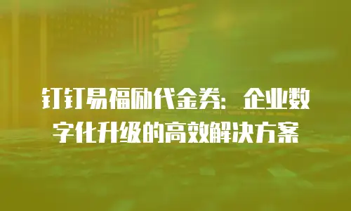钉钉易福励代金券：企业数字化升级的高效解决方案
