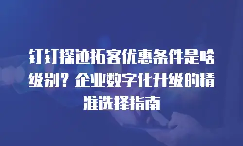 钉钉探迹拓客优惠条件是啥级别？企业数字化升级的精准选择指南