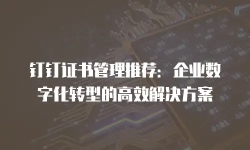 钉钉证书管理推荐：企业数字化转型的高效解决方案