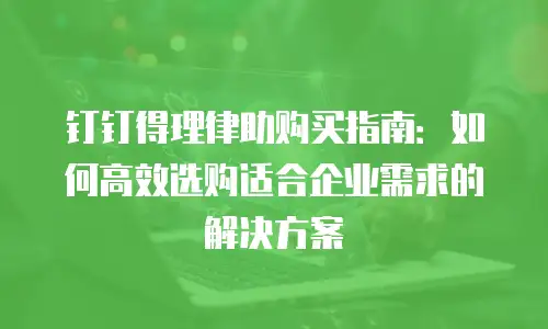 钉钉得理律助购买指南：如何高效选购适合企业需求的解决方案