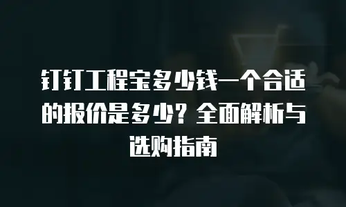 钉钉工程宝多少钱一个合适的报价是多少？全面解析与选购指南
