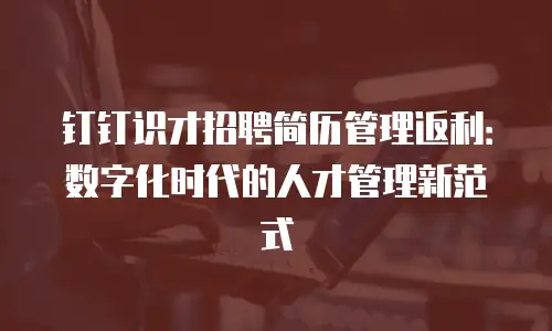 钉钉识才招聘简历管理返利：数字化时代的人才管理新范式