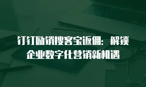 钉钉励销搜客宝返佣：解锁企业数字化营销新机遇
