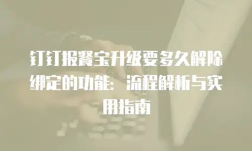 钉钉报餐宝升级要多久解除绑定的功能：流程解析与实用指南