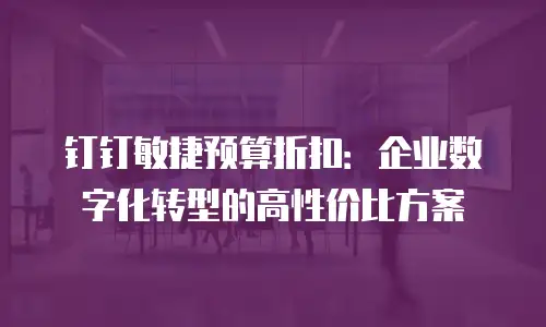 钉钉敏捷预算折扣：企业数字化转型的高性价比方案