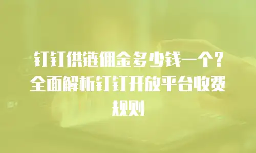 钉钉供链佣金多少钱一个？全面解析钉钉开放平台收费规则