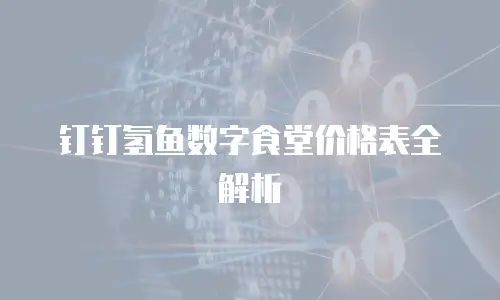 钉钉氢鱼数字食堂价格表全解析