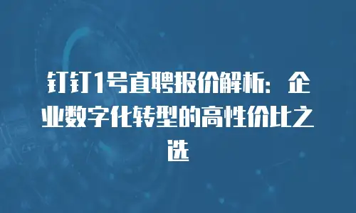 钉钉1号直聘报价解析：企业数字化转型的高性价比之选
