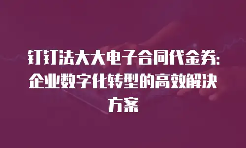 钉钉法大大电子合同代金券：企业数字化转型的高效解决方案