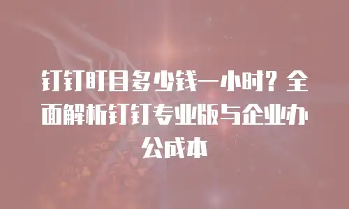 钉钉盯目多少钱一小时？全面解析钉钉专业版与企业办公成本