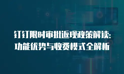 钉钉限时审批返现政策解读：功能优势与收费模式全解析