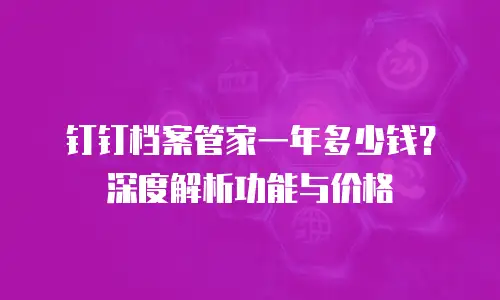 钉钉档案管家一年多少钱？深度解析功能与价格