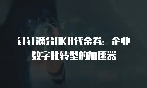 钉钉满分OKR代金券：企业数字化转型的加速器