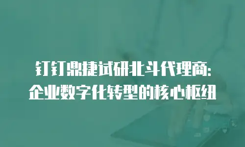 钉钉鼎捷试研北斗代理商：企业数字化转型的核心枢纽