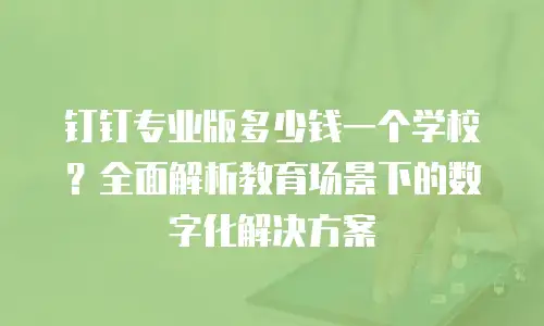 钉钉专业版多少钱一个学校？全面解析教育场景下的数字化解决方案