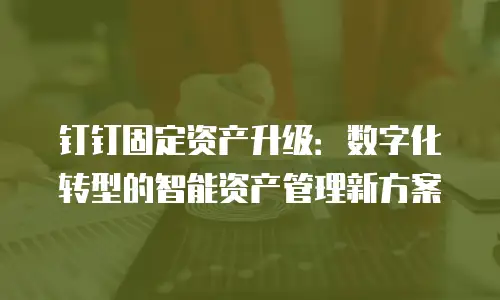 钉钉固定资产升级：数字化转型的智能资产管理新方案