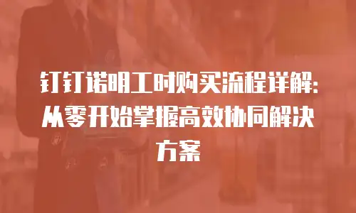 钉钉诺明工时购买流程详解：从零开始掌握高效协同解决方案