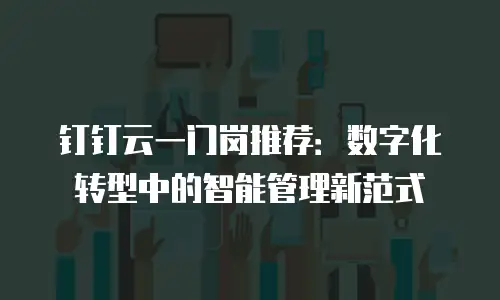 钉钉云一门岗推荐：数字化转型中的智能管理新范式