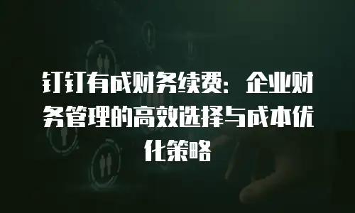 钉钉有成财务续费：企业财务管理的高效选择与成本优化策略
