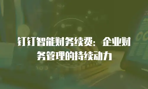 钉钉智能财务续费：企业财务管理的持续动力
