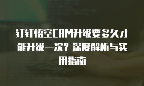 钉钉悟空CRM升级要多久才能升级一次？深度解析与实用指南