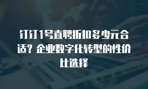 钉钉1号直聘折扣多少元合适？企业数字化转型的性价比选择