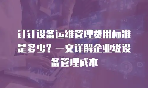 钉钉设备运维管理费用标准是多少？一文详解企业级设备管理成本
