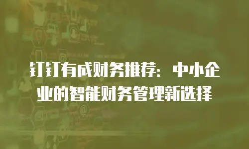 钉钉有成财务推荐：中小企业的智能财务管理新选择